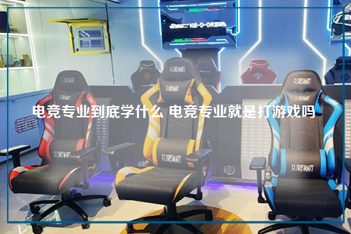电竞专业到底学什么 电竞专业就是打游戏吗